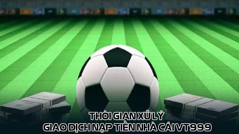 Thời gian xử lý giao dịch nạp tiền nhà cái vt999